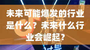 未来可能爆发的行业是什么？未来什么行业会崛起？