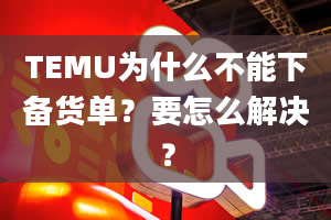 TEMU为什么不能下备货单？要怎么解决？