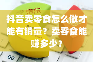 抖音卖零食怎么做才能有销量？卖零食能赚多少？