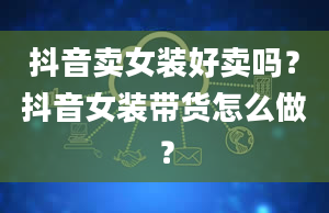 抖音卖女装好卖吗？抖音女装带货怎么做？