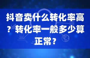 抖音卖什么转化率高？转化率一般多少算正常？