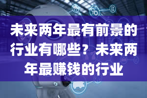 未来两年最有前景的行业有哪些？未来两年最赚钱的行业