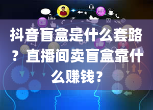 抖音盲盒是什么套路？直播间卖盲盒靠什么赚钱？