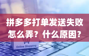 拼多多打单发送失败怎么弄？什么原因？