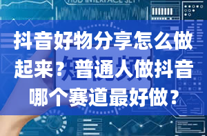 抖音好物分享怎么做起来？普通人做抖音哪个赛道最好做？