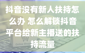 抖音没有新人扶持怎么办 怎么解锁抖音平台给新主播送的扶持流量