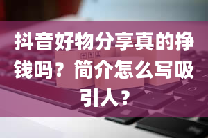 抖音好物分享真的挣钱吗？简介怎么写吸引人？