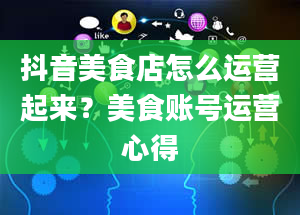 抖音美食店怎么运营起来？美食账号运营心得