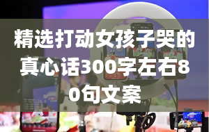 精选打动女孩子哭的真心话300字左右80句文案