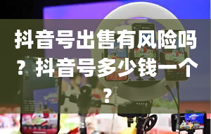 抖音号出售有风险吗？抖音号多少钱一个？