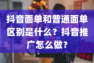 抖音面单和普通面单区别是什么？抖音推广怎么做？