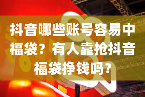 抖音哪些账号容易中福袋？有人靠抢抖音福袋挣钱吗？