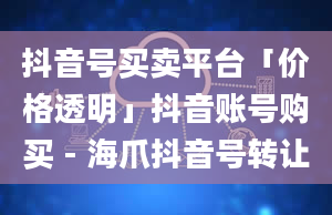 抖音号买卖平台「价格透明」抖音账号购买 - 海爪抖音号转让