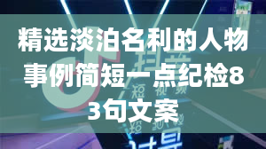 精选淡泊名利的人物事例简短一点纪检83句文案