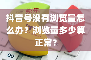 抖音号没有浏览量怎么办？浏览量多少算正常？