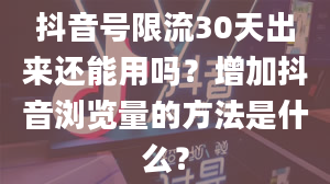 抖音号限流30天出来还能用吗？增加抖音浏览量的方法是什么？