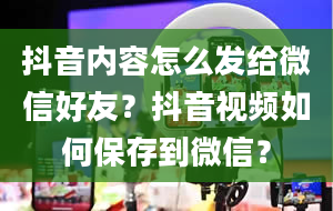 抖音内容怎么发给微信好友？抖音视频如何保存到微信？