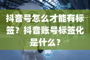 抖音号怎么才能有标签？抖音账号标签化是什么？