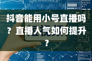 抖音能用小号直播吗？直播人气如何提升？