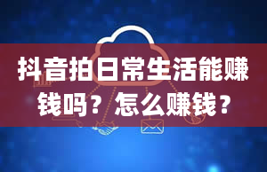 抖音拍日常生活能赚钱吗？怎么赚钱？