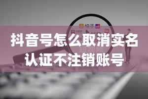 抖音号怎么取消实名认证不注销账号