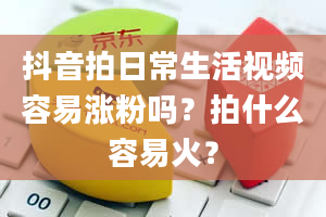 抖音拍日常生活视频容易涨粉吗？拍什么容易火？