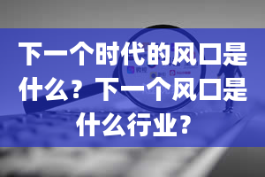 下一个时代的风口是什么？下一个风口是什么行业？