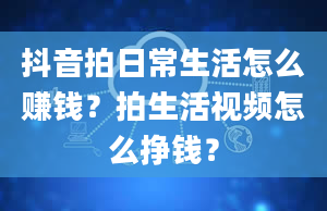 抖音拍日常生活怎么赚钱？拍生活视频怎么挣钱？