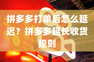 拼多多打单后怎么延迟？拼多多延长收货规则