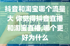 抖音和淘宝哪个流量大 你觉得抖音直播和淘宝直播,哪个更好为什么