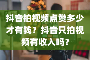 抖音拍视频点赞多少才有钱？抖音只拍视频有收入吗？