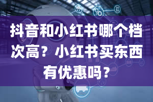 抖音和小红书哪个档次高？小红书买东西有优惠吗？