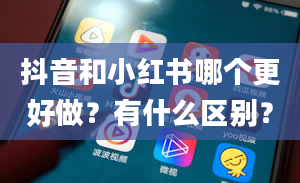 抖音和小红书哪个更好做？有什么区别？