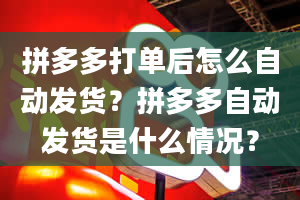 拼多多打单后怎么自动发货？拼多多自动发货是什么情况？