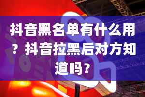 抖音黑名单有什么用？抖音拉黑后对方知道吗？