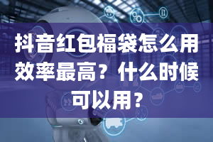 抖音红包福袋怎么用效率最高？什么时候可以用？