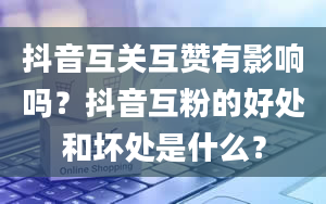 抖音互关互赞有影响吗？抖音互粉的好处和坏处是什么？