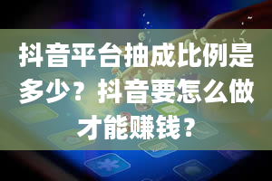 抖音平台抽成比例是多少？抖音要怎么做才能赚钱？