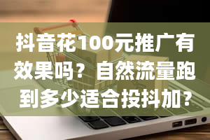 抖音花100元推广有效果吗？自然流量跑到多少适合投抖加？