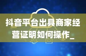 抖音平台出具商家经营证明如何操作_