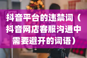 抖音平台的违禁词（抖音网店客服沟通中需要避开的词语）