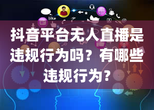 抖音平台无人直播是违规行为吗？有哪些违规行为？