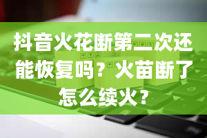 抖音火花断第二次还能恢复吗？火苗断了怎么续火？