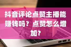 抖音评论点赞主播能赚钱吗？点赞怎么增加？