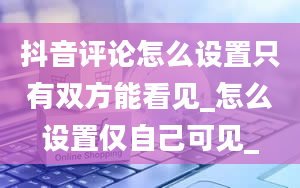 抖音评论怎么设置只有双方能看见_怎么设置仅自己可见_