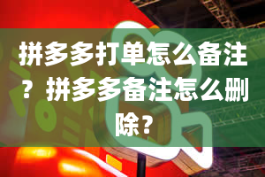 拼多多打单怎么备注？拼多多备注怎么删除？