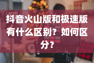 抖音火山版和极速版有什么区别？如何区分？