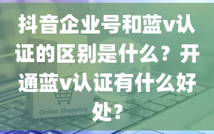 抖音企业号和蓝v认证的区别是什么？开通蓝v认证有什么好处？