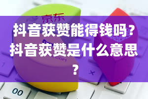 抖音获赞能得钱吗？抖音获赞是什么意思？