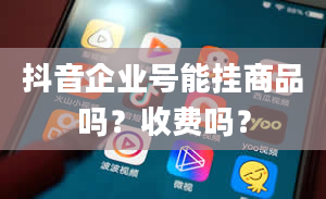 抖音企业号能挂商品吗？收费吗？